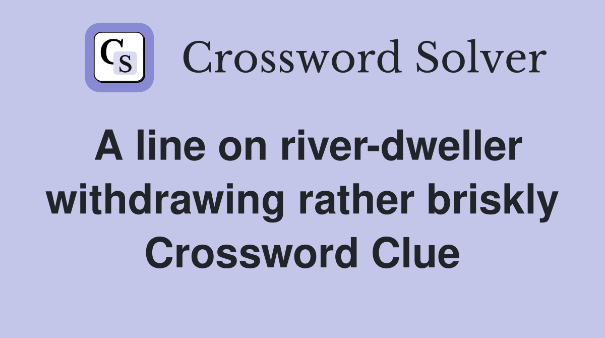 A line on river dweller withdrawing rather briskly Crossword Clue